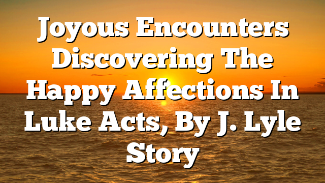 Joyous Encounters  Discovering The Happy Affections In Luke Acts, By J. Lyle Story